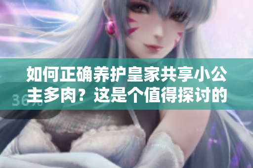 如何正確養(yǎng)護(hù)皇家共享小公主多肉？這是個(gè)值得探討的話題。