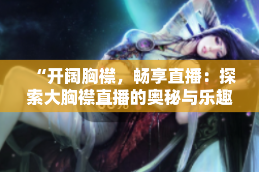 “開闊胸襟，暢享直播：探索大胸襟直播的奧秘與樂趣”