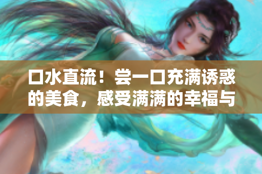 口水直流！嘗一口充滿誘惑的美食，感受滿滿的幸福與滿足