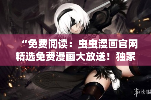 “免費閱讀：蟲蟲漫畫官網(wǎng)精選免費漫畫大放送！獨家在線閱讀，無需付費！”