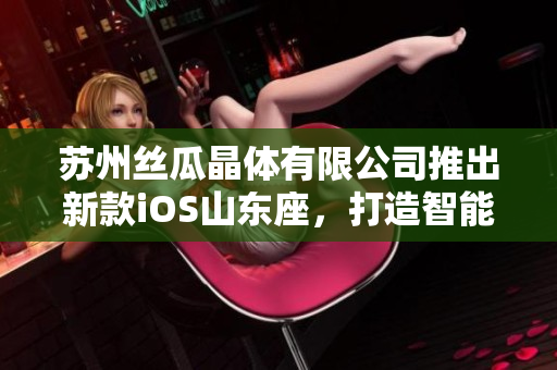 蘇州絲瓜晶體有限公司推出新款iOS山東座，打造智能化晶體產(chǎn)品