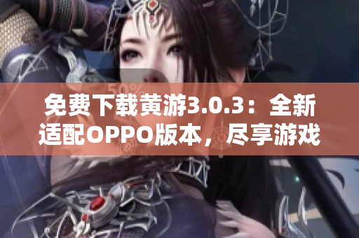免費下載黃游3.0.3：全新適配OPPO版本，盡享游戲樂趣