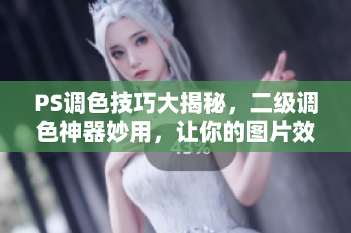 PS調(diào)色技巧大揭秘，二級調(diào)色神器妙用，讓你的圖片效果更出彩