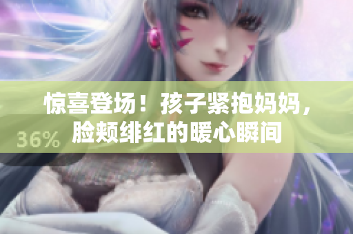 驚喜登場！孩子緊抱媽媽，臉頰緋紅的暖心瞬間