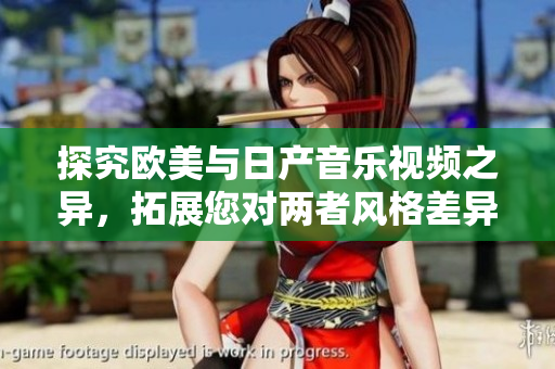 探究歐美與日產(chǎn)音樂(lè)視頻之異，拓展您對(duì)兩者風(fēng)格差異的了解