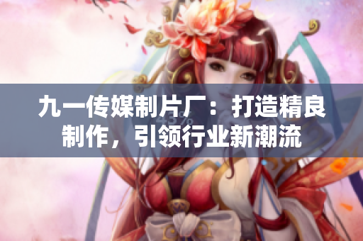 九一傳媒制片廠：打造精良制作，引領行業(yè)新潮流