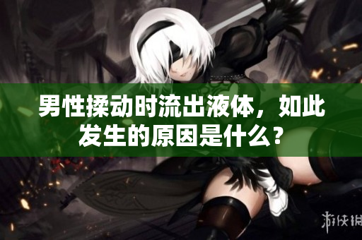 男性揉動時流出液體，如此發(fā)生的原因是什么？