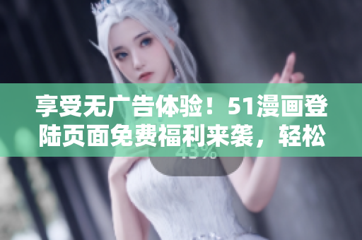 享受無廣告體驗！51漫畫登陸頁面免費福利來襲，輕松暢覽精彩漫畫！
