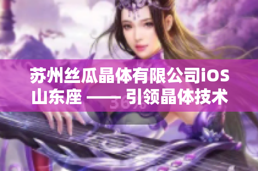 蘇州絲瓜晶體有限公司iOS山東座 —— 引領晶體技術發(fā)展的領軍企業(yè)