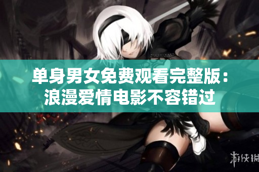 單身男女免費(fèi)觀看完整版：浪漫愛情電影不容錯過