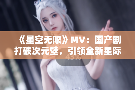 《星空無限》MV：國產(chǎn)劇打破次元壁，引領全新星際時代！