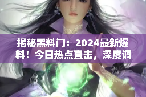揭秘黑料門：2024最新爆料！今日熱點直擊，深度調查揭露內幕真相！