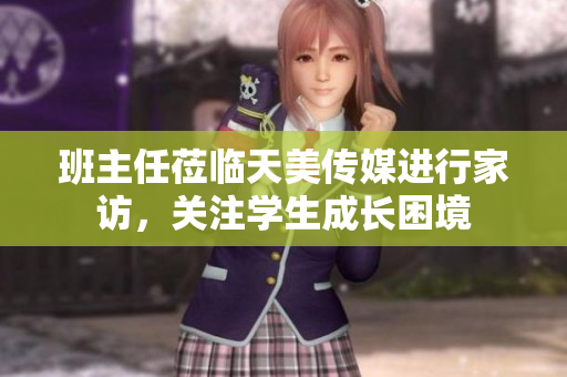 班主任蒞臨天美傳媒進(jìn)行家訪，關(guān)注學(xué)生成長困境