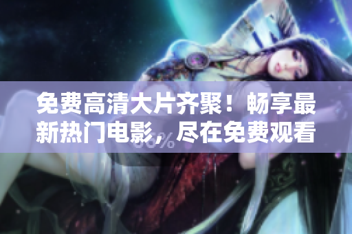免費高清大片齊聚！暢享最新熱門電影，盡在免費觀看大全