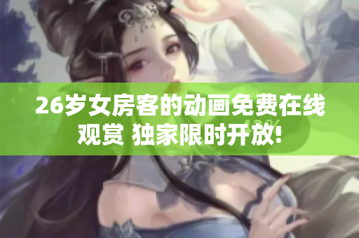 26歲女房客的動(dòng)畫免費(fèi)在線觀賞 獨(dú)家限時(shí)開放!