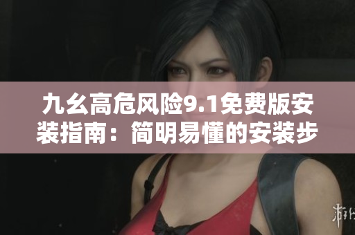 九幺高危風險9.1免費版安裝指南：簡明易懂的安裝步驟及風險預防措施