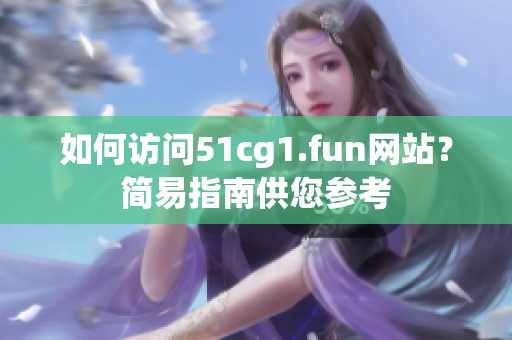 如何訪問51cg1.fun網(wǎng)站？簡易指南供您參考