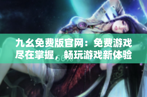 九幺免費(fèi)版官網(wǎng)：免費(fèi)游戲盡在掌握，暢玩游戲新體驗(yàn)！