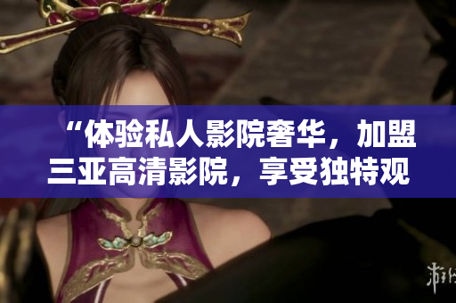 “體驗(yàn)私人影院奢華，加盟三亞高清影院，享受獨(dú)特觀影樂(lè)趣！”