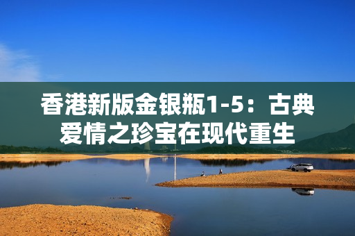 香港新版金銀瓶1-5：古典愛情之珍寶在現(xiàn)代重生
