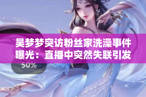 吳夢夢突訪粉絲家洗澡事件曝光：直播中突然失聯(lián)引發(fā)熱議