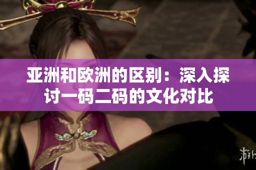 亞洲和歐洲的區(qū)別：深入探討一碼二碼的文化對比