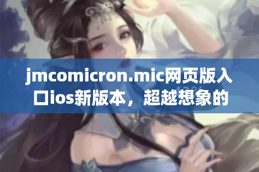jmcomicron.mic網(wǎng)頁(yè)版入口ios新版本，超越想象的閱讀體驗(yàn)