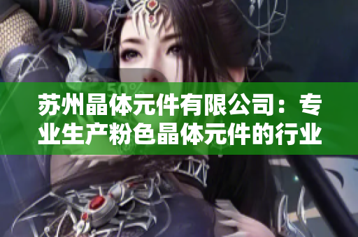 蘇州晶體元件有限公司：專業(yè)生產(chǎn)粉色晶體元件的行業(yè)領(lǐng)導(dǎo)者