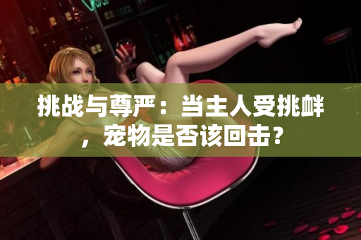 挑戰(zhàn)與尊嚴：當主人受挑釁，寵物是否該回擊？