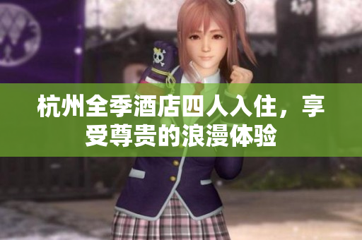 杭州全季酒店四人入住，享受尊貴的浪漫體驗(yàn)