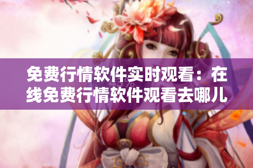 免費行情軟件實時觀看：在線免費行情軟件觀看去哪兒找？