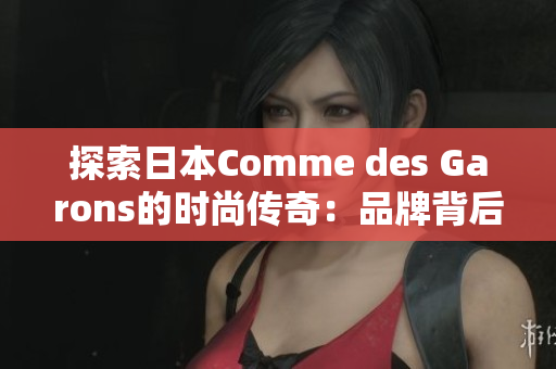 探索日本Comme des Garons的時尚傳奇：品牌背后的創(chuàng)意與靈感