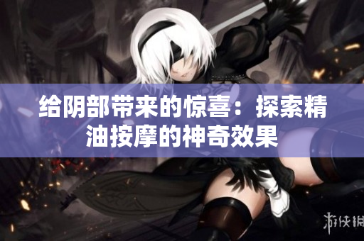 給陰部帶來的驚喜：探索精油按摩的神奇效果