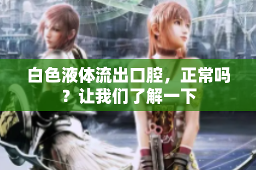 白色液體流出口腔，正常嗎？讓我們了解一下