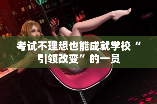考試不理想也能成就學(xué)?！耙I(lǐng)改變”的一員