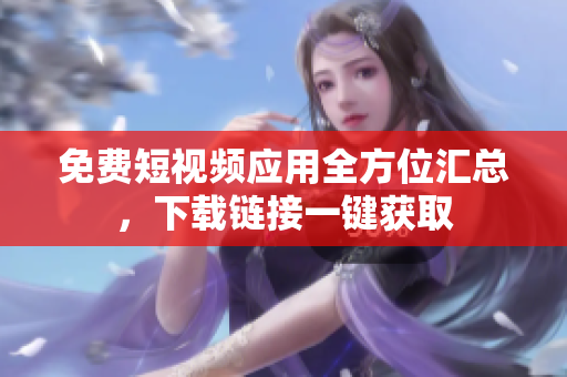 免費短視頻應用全方位匯總，下載鏈接一鍵獲取