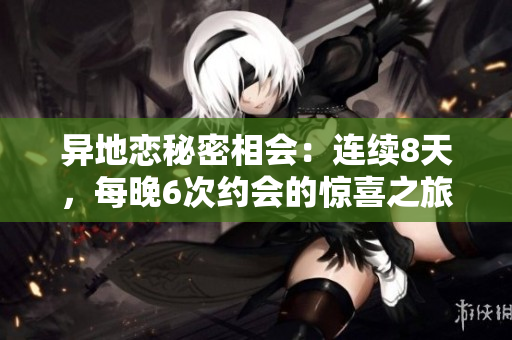 異地戀秘密相會：連續(xù)8天，每晚6次約會的驚喜之旅