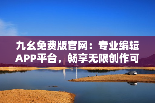 九幺免費版官網(wǎng)：專業(yè)編輯APP平臺，暢享無限創(chuàng)作可能