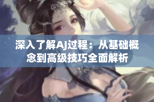 深入了解AJ過程：從基礎概念到高級技巧全面解析