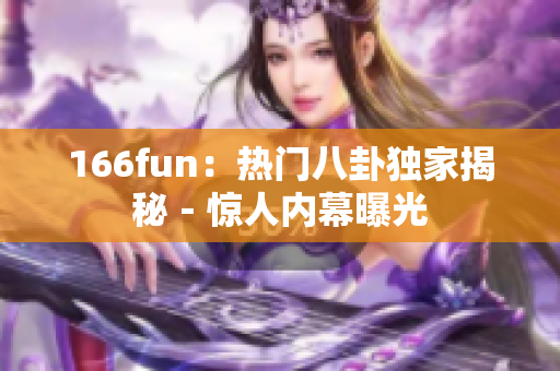 166fun：熱門八卦獨家揭秘－驚人內幕曝光