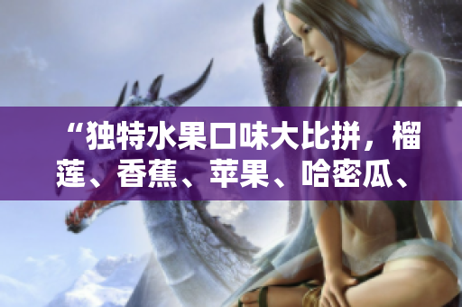“獨特水果口味大比拼，榴蓮、香蕉、蘋果、哈密瓜、水蜜桃新鮮對比”