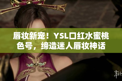 唇妝新寵！YSL口紅水蜜桃色號，締造迷人唇妝神話