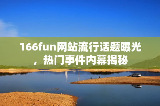 166fun網(wǎng)站流行話題曝光，熱門事件內(nèi)幕揭秘
