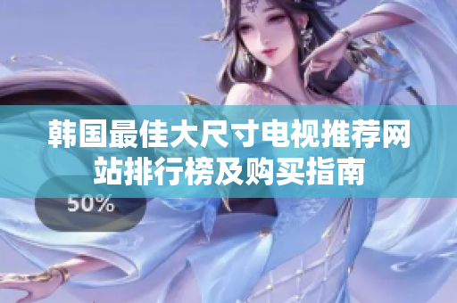 韓國最佳大尺寸電視推薦網站排行榜及購買指南