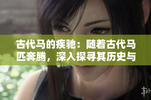 古代馬的疾馳：隨著古代馬匹奔騰，深入探尋其歷史與文化