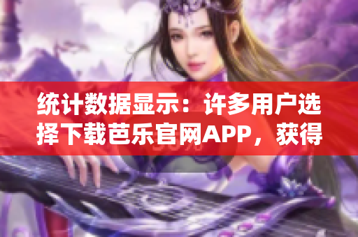統(tǒng)計(jì)數(shù)據(jù)顯示：許多用戶選擇下載芭樂(lè)官網(wǎng)APP，獲得便捷體驗(yàn)
