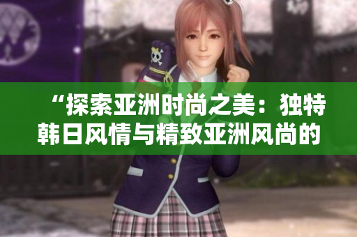 “探索亞洲時尚之美：獨特韓日風(fēng)情與精致亞洲風(fēng)尚的結(jié)合”