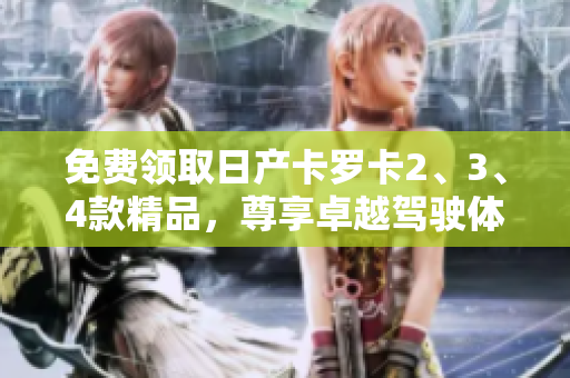 免費(fèi)領(lǐng)取日產(chǎn)卡羅卡2、3、4款精品，尊享卓越駕駛體驗(yàn)