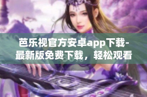 芭樂視官方安卓app下載-最新版免費下載，輕松觀看高清影視資源