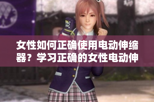 女性如何正確使用電動(dòng)伸縮器？學(xué)習(xí)正確的女性電動(dòng)伸縮器使用方法